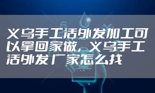 义乌手工活外发加工可以拿回家做,义乌手工活外发 厂家怎么找
