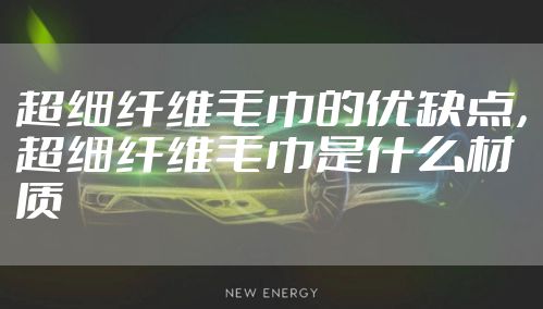 超细纤维毛巾的优缺点，超细纤维毛巾是什么材质