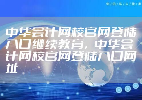 中华会计网校官网登陆入口继续教育，中华会计网校官网登陆入口网址
