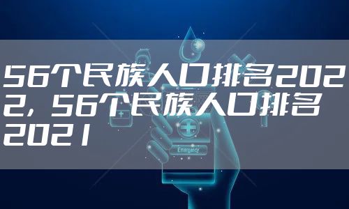 56个民族人口排名2022,56个民族人口排名2021