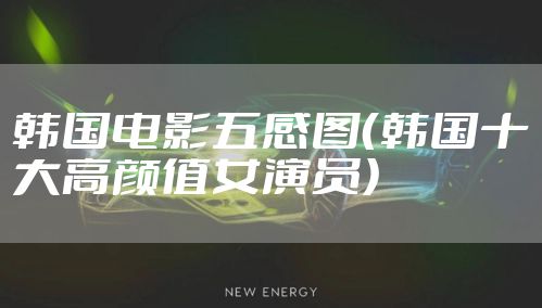 韩国电影五感图(韩国十大高颜值女演员)