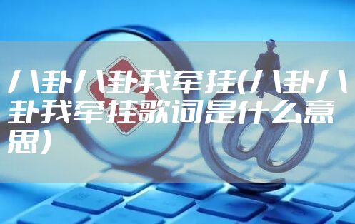 八卦八卦我牵挂(八卦八卦我牵挂歌词是什么意思)
