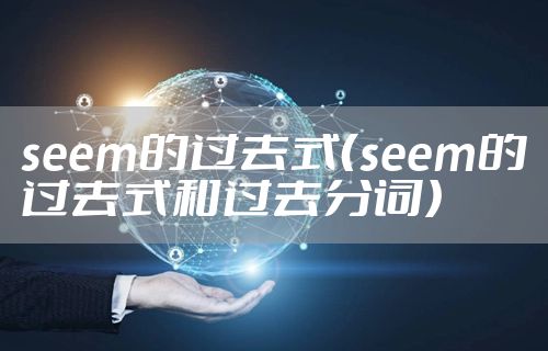 seem的过去式(seem的过去式和过去分词)