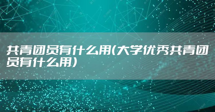 共青团员有什么用（大学优秀共青团员有什么用）