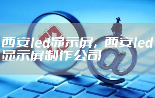 西安led显示屏，西安led显示屏制作公司