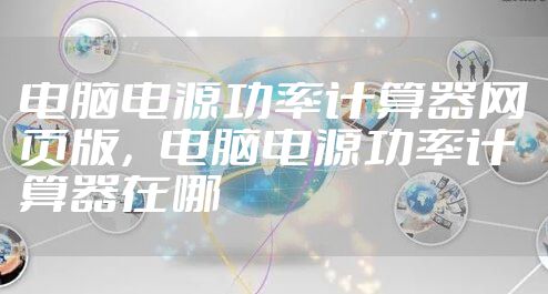 电脑电源功率计算器网页版，电脑电源功率计算器在哪