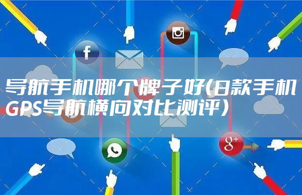 导航手机哪个牌子好（8款手机GPS导航横向对比测评）
