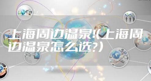 上海周边温泉！（上海周边温泉怎么选？）