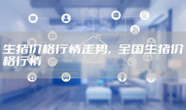 生猪价格行情走势，全国生猪价格行情