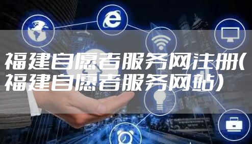 福建自愿者服务网注册（福建自愿者服务网站）