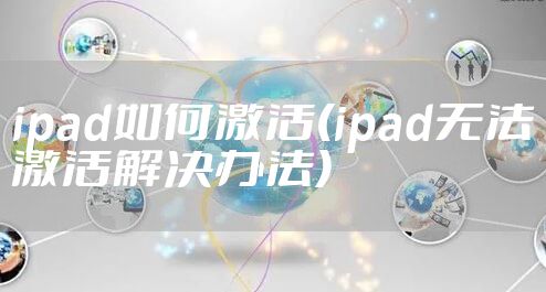 ipad如何激活(ipad无法激活解决办法)