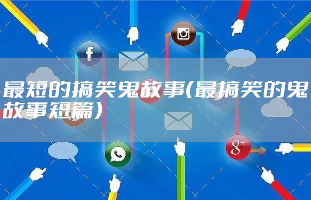 最短的搞笑鬼故事（最搞笑的鬼故事短篇）