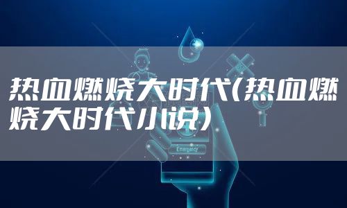热血燃烧大时代（热血燃烧大时代小说）