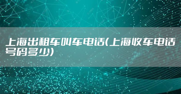 上海出租车叫车电话（上海收车电话号码多少）