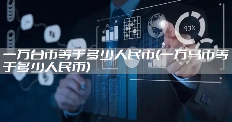 一万台币等于多少人民币(一万马币等于多少人民币)