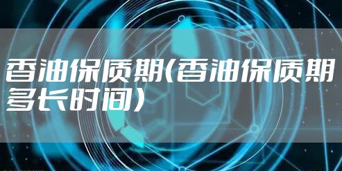 香油保质期(香油保质期多长时间)