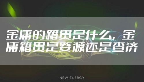金庸的籍贯是什么，金庸籍贯是婺源还是查济