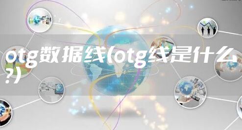 otg数据线(otg线是什么?)