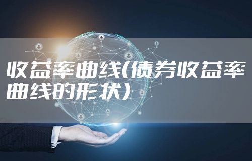 收益率曲线（债券收益率曲线的形状）