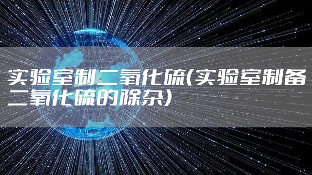 实验室制二氧化硫(实验室制备二氧化硫的除杂)