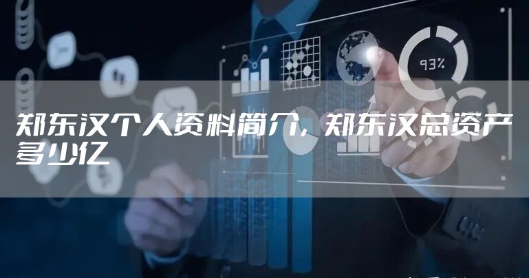 郑东汉个人资料简介，郑东汉总资产多少亿