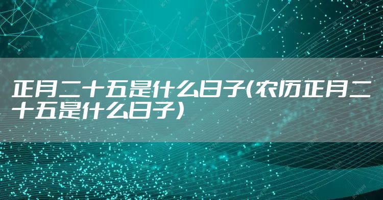 正月二十五是什么日子（农历正月二十五是什么日子）