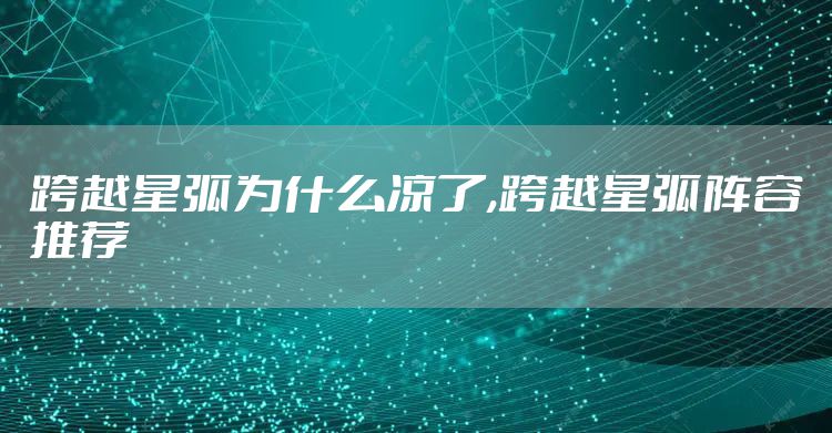 跨越星弧为什么凉了,跨越星弧阵容推荐