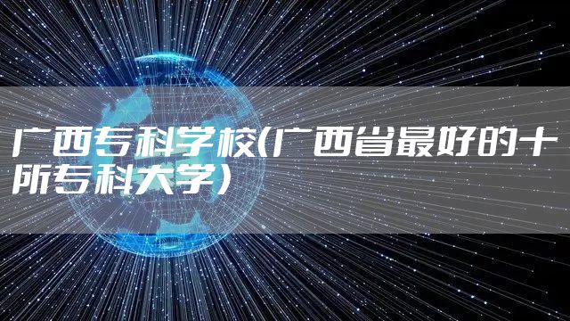 广西专科学校(广西省最好的十所专科大学)