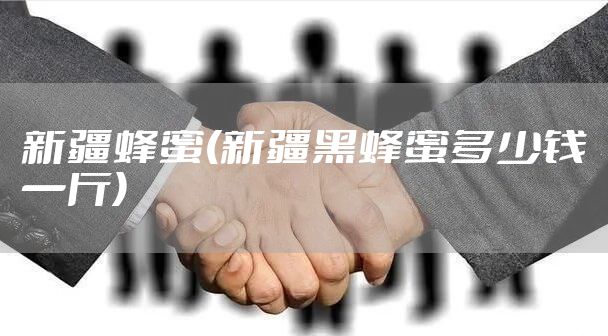 新疆蜂蜜(新疆黑蜂蜜多少钱一斤)