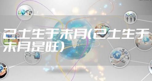 己土生于未月（己土生于未月是旺）