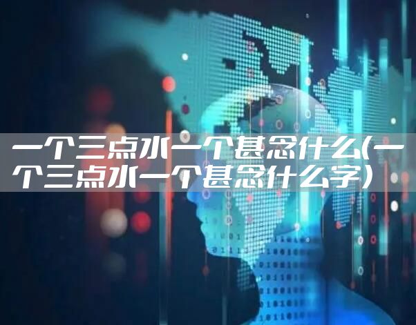 一个三点水一个甚念什么（一个三点水一个甚念什么字）