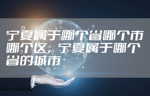 宁夏属于哪个省哪个市哪个区，宁夏属于哪个省的城市