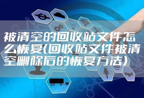 被清空的回收站文件怎么恢复（回收站文件被清空删除后的恢复方法）