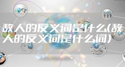 敌人的反义词是什么（敌人的反义词是什么词）