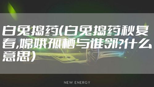 白兔捣药（白兔捣药秋复春,嫦娥孤栖与谁邻?什么意思）