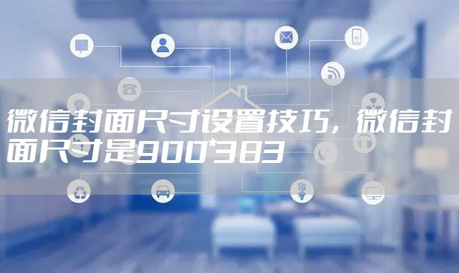 微信封面尺寸设置技巧,微信封面尺寸是900*383