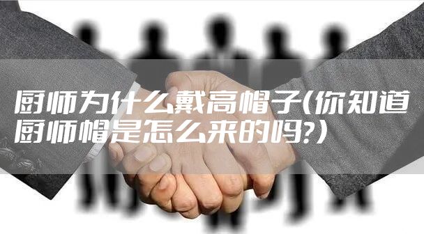 厨师为什么戴高帽子（你知道厨师帽是怎么来的吗？）