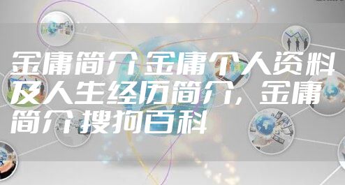 金庸简介 金庸个人资料及人生经历简介，金庸简介 搜狗百科