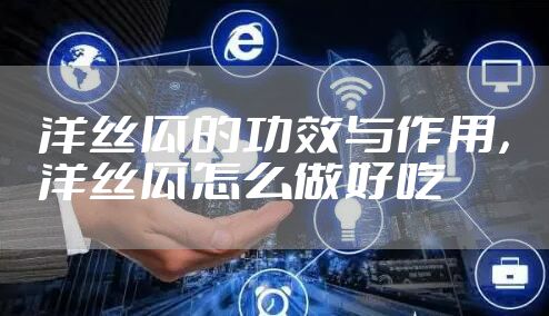 洋丝瓜的功效与作用,洋丝瓜怎么做好吃