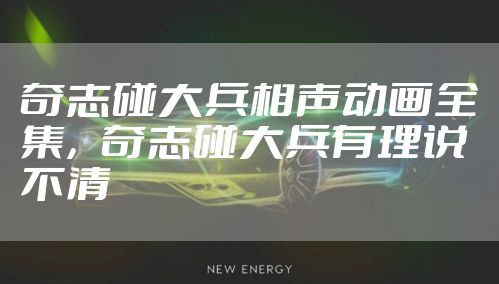 奇志碰大兵相声动画全集，奇志碰大兵有理说不清