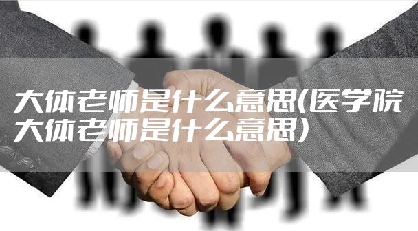 大体老师是什么意思（医学院大体老师是什么意思）