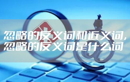 忽略的反义词和近义词,忽略的反义词是什么词