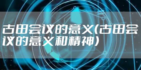 古田会议的意义（古田会议的意义和精神）