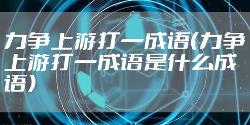 力争上游打一成语（力争上游打一成语是什么成语）