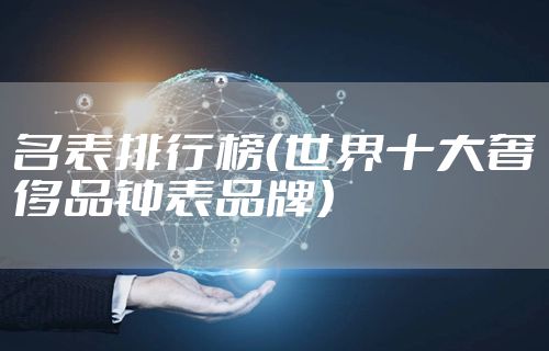 名表排行榜（世界十大奢侈品钟表品牌）