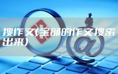 搜作文（全部的作文搜索出来）