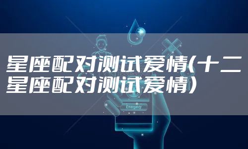 星座配对测试爱情（十二星座配对测试爱情）