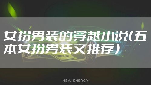 女扮男装的穿越小说（五本女扮男装文推荐）