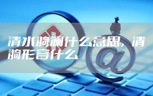 清水漪澜什么意思，清漪形容什么