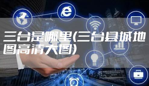 三台是哪里(三台县城地图高清大图)